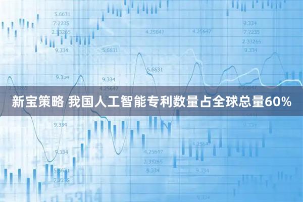 新宝策略 我国人工智能专利数量占全球总量60%