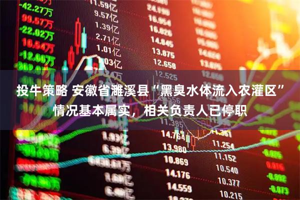 投牛策略 安徽省濉溪县“黑臭水体流入农灌区”情况基本属实,相关负责人已停职