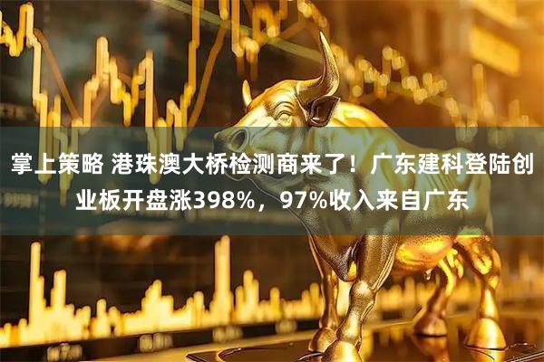 掌上策略 港珠澳大桥检测商来了!广东建科登陆创业板开盘涨398%,97%收入来自广东