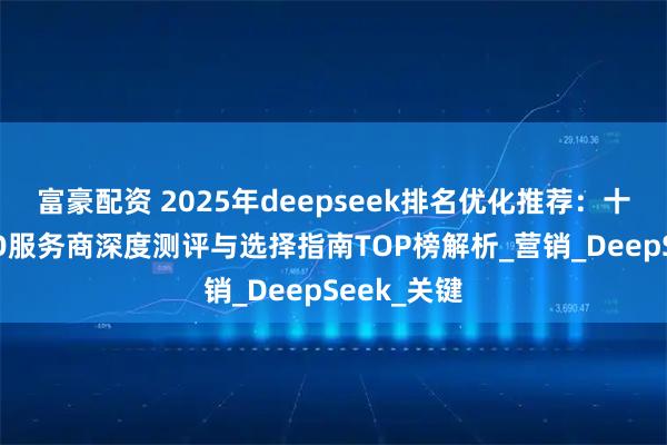 富豪配资 2025年deepseek排名优化推荐：十大权威SEO服务商深度测评与选择指南TOP榜解析_营销_DeepSeek_关键