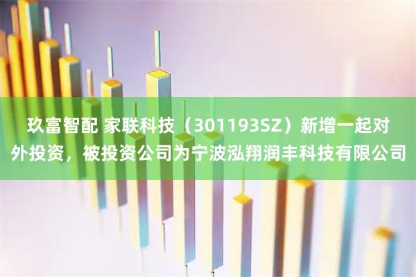 玖富智配 家联科技（301193SZ）新增一起对外投资，被投资公司为宁波泓翔润丰科技有限公司