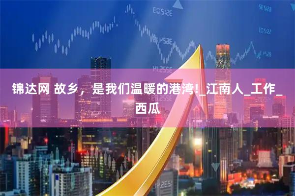 锦达网 故乡,是我们温暖的港湾!_江南人_工作_西瓜