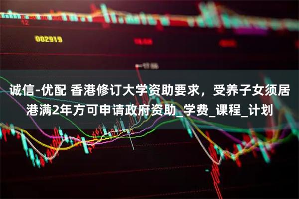 诚信-优配 香港修订大学资助要求,受养子女须居港满2年方可申请政府资助_学费_课程_计划