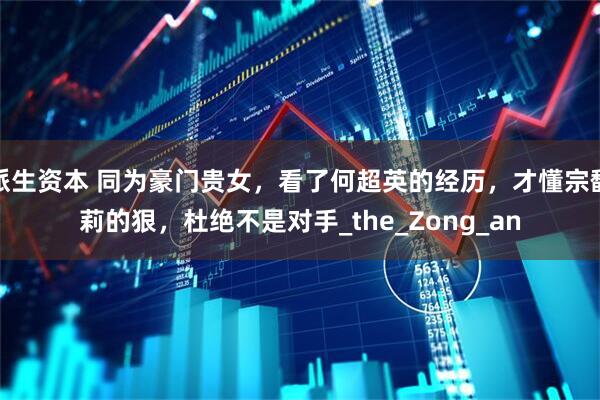 派生资本 同为豪门贵女，看了何超英的经历，才懂宗馥莉的狠，杜绝不是对手_the_Zong_an