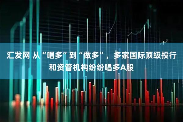 汇发网 从“唱多”到“做多”，多家国际顶级投行和资管机构纷纷唱多A股