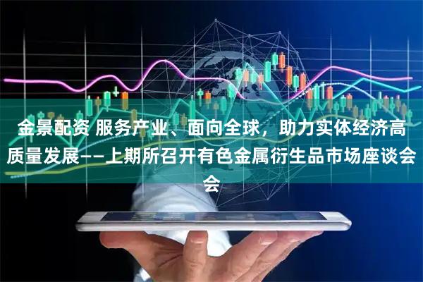 金景配资 服务产业、面向全球，助力实体经济高质量发展——上期所召开有色金属衍生品市场座谈会