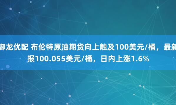 御龙优配 布伦特原油期货向上触及100美元/桶，最新报100.055美元/桶，日内上涨1.6%