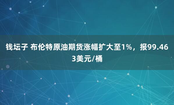 钱坛子 布伦特原油期货涨幅扩大至1%，报99.463美元/桶