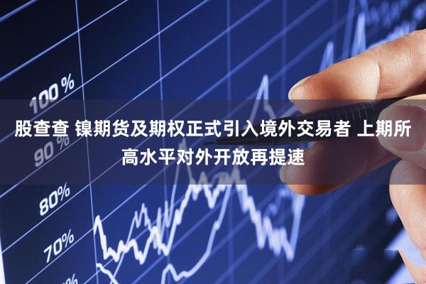 股查查 镍期货及期权正式引入境外交易者 上期所高水平对外开放再提速
