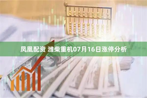 凤凰配资 潍柴重机07月16日涨停分析