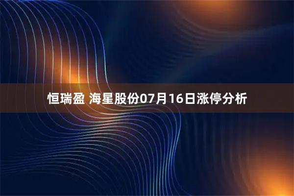 恒瑞盈 海星股份07月16日涨停分析