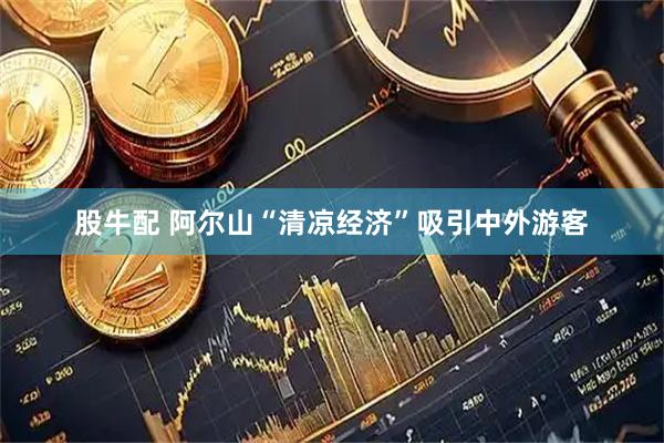 股牛配 阿尔山“清凉经济”吸引中外游客