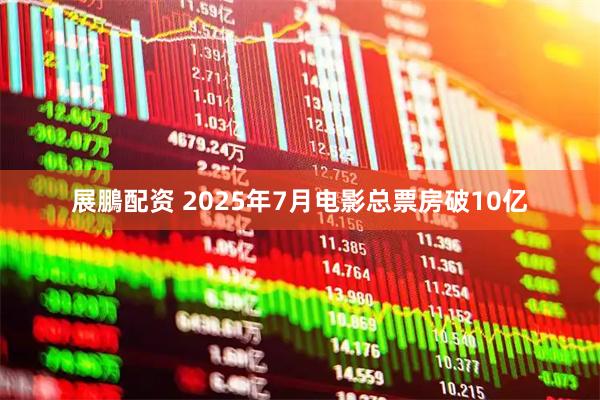展鵬配资 2025年7月电影总票房破10亿