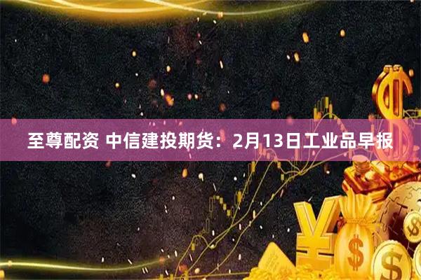 至尊配资 中信建投期货：2月13日工业品早报