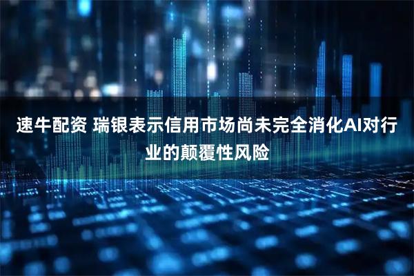 速牛配资 瑞银表示信用市场尚未完全消化AI对行业的颠覆性风险