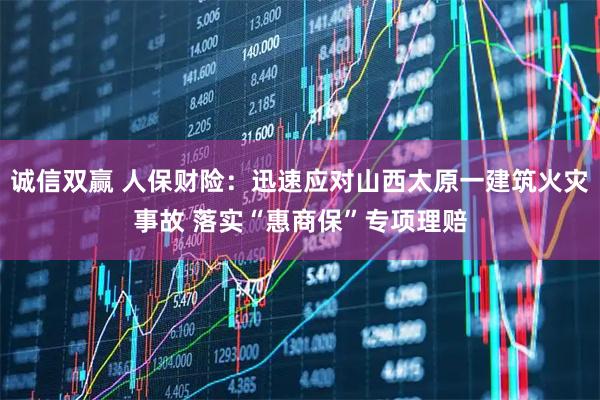 诚信双赢 人保财险:迅速应对山西太原一建筑火灾事故 落实“惠商保”专项理赔