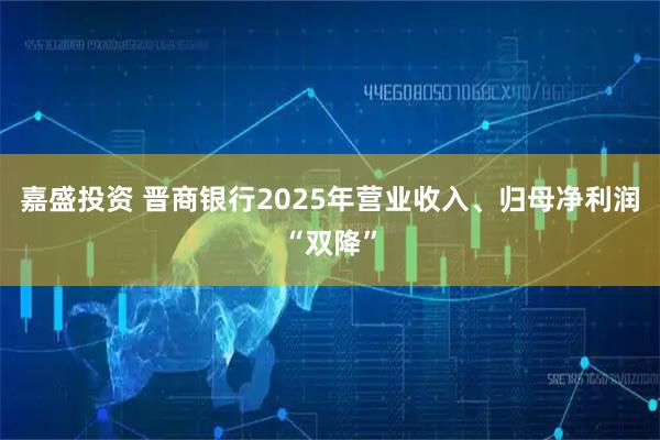 嘉盛投资 晋商银行2025年营业收入、归母净利润“双降”
