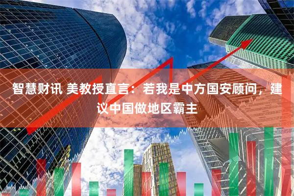 智慧财讯 美教授直言：若我是中方国安顾问，建议中国做地区霸主
