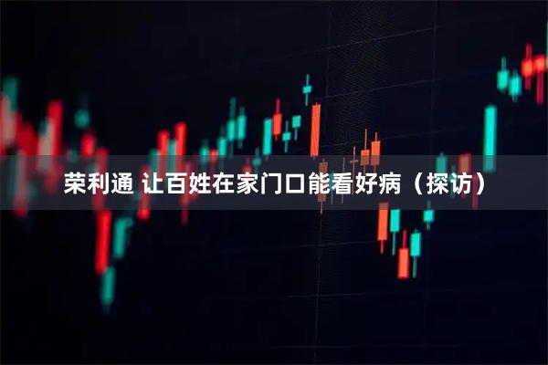 荣利通 让百姓在家门口能看好病（探访）
