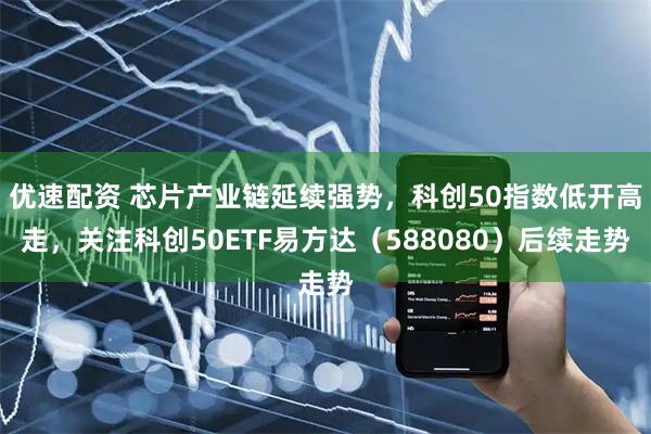 优速配资 芯片产业链延续强势，科创50指数低开高走，关注科创50ETF易方达（588080）后续走势