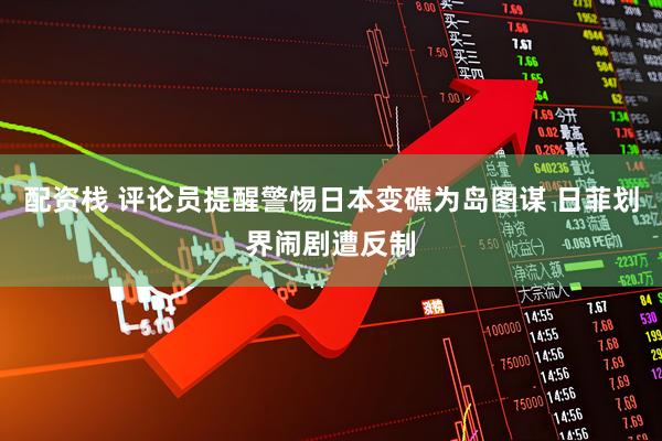 配资栈 评论员提醒警惕日本变礁为岛图谋 日菲划界闹剧遭反制