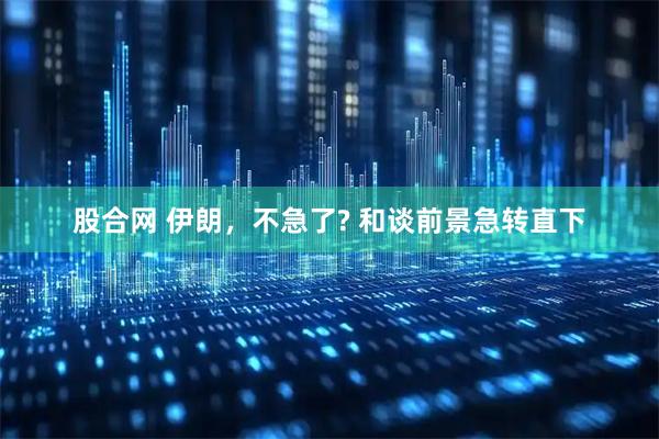 股合网 伊朗,不急了? 和谈前景急转直下