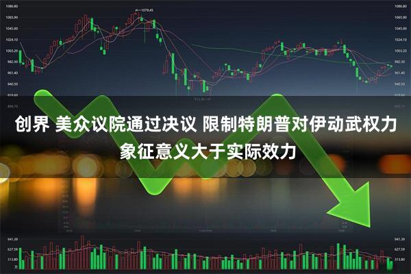 创界 美众议院通过决议 限制特朗普对伊动武权力 象征意义大于实际效力