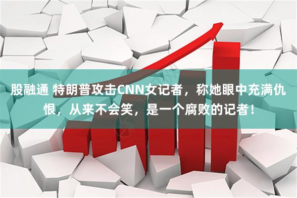 股融通 特朗普攻击CNN女记者，称她眼中充满仇恨，从来不会笑，是一个腐败的记者！