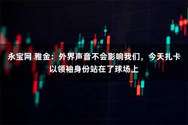 永宝网 雅金:外界声音不会影响我们,今天扎卡以领袖身份站在了球场上