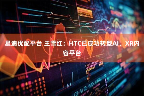 星速优配平台 王雪红：HTC已成功转型AI、XR内容平台