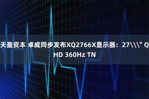 天盈资本 卓威同步发布XQ2766X显示器：27\