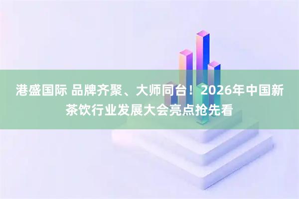 港盛国际 品牌齐聚、大师同台！2026年中国新茶饮行业发展大会亮点抢先看