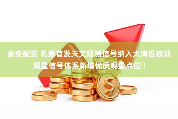 秦安配资 乳源首发天文观测信号纳入大湾区联动观星信号体系新增优质观星点位‌