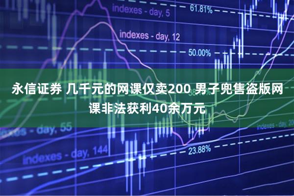 永信证券 几千元的网课仅卖200 男子兜售盗版网课非法获利40余万元
