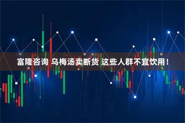 富隆咨询 乌梅汤卖断货 这些人群不宜饮用!