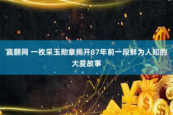赢翻网 一枚采玉勋章揭开87年前一段鲜为人知的大爱故事