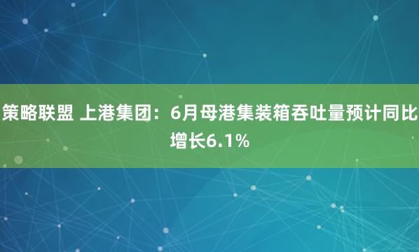 策略联盟 上港集团：6月母港集装箱吞吐量预计同比增长6.1%